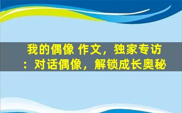 我的偶像 作文，独家专访：对话偶像，解锁成长奥秘